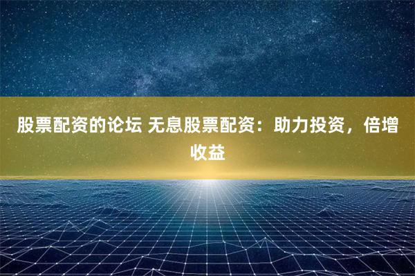 股票配资的论坛 无息股票配资：助力投资，倍增收益