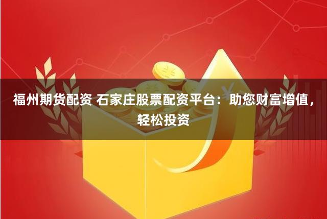福州期货配资 石家庄股票配资平台：助您财富增值，轻松投资