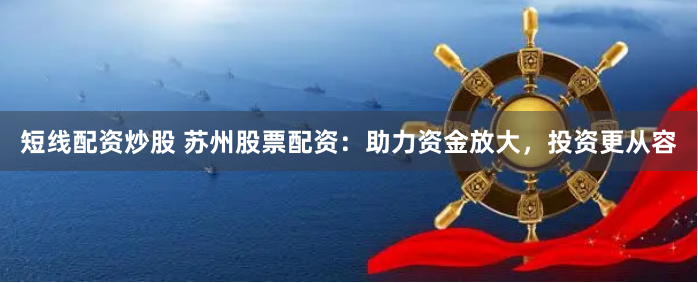 短线配资炒股 苏州股票配资：助力资金放大，投资更从容