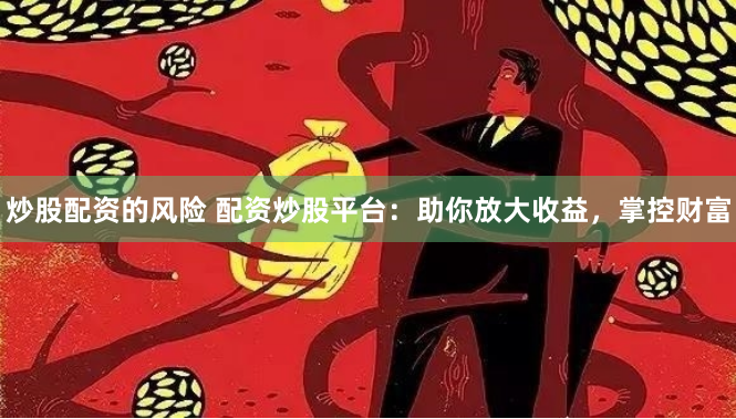 炒股配资的风险 配资炒股平台：助你放大收益，掌控财富