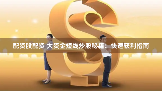 配资股配资 大资金短线炒股秘籍：快速获利指南