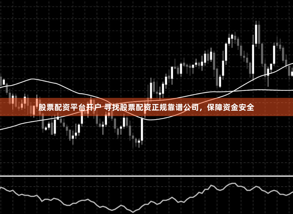 股票配资平台开户 寻找股票配资正规靠谱公司，保障资金安全
