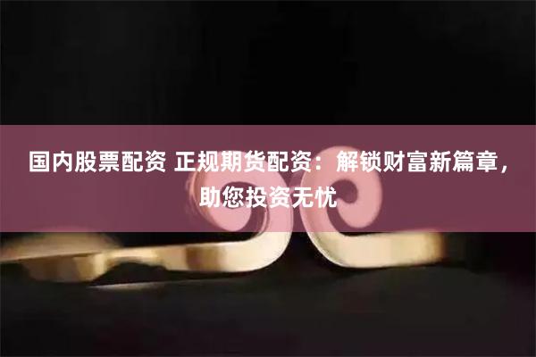 国内股票配资 正规期货配资:解锁财富新篇章,助您投资无忧