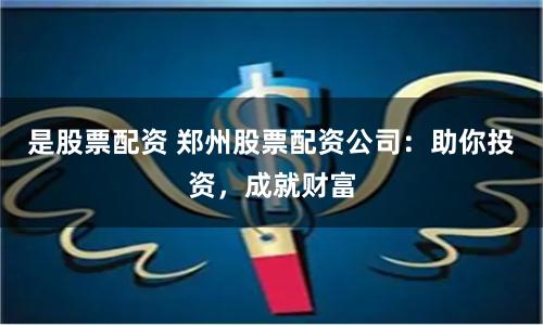 是股票配资 郑州股票配资公司:助你投资,成就财富