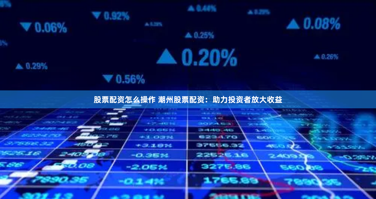 股票配资怎么操作 潮州股票配资：助力投资者放大收益