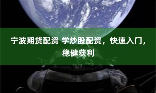 宁波期货配资 学炒股配资，快速入门，稳健获利