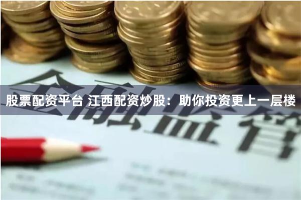 股票配资平台 江西配资炒股:助你投资更上一层楼
