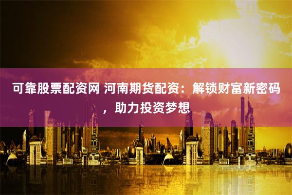 可靠股票配资网 河南期货配资：解锁财富新密码，助力投资梦想