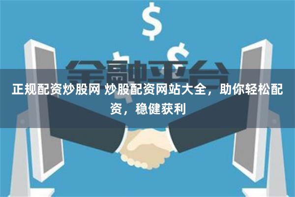 正规配资炒股网 炒股配资网站大全，助你轻松配资，稳健获利