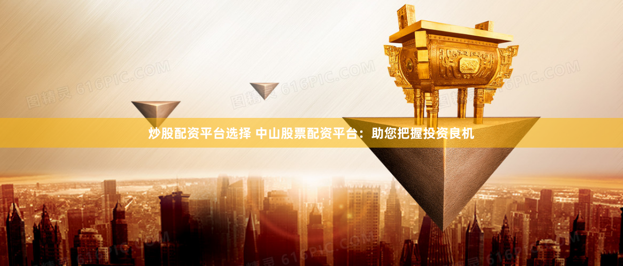 炒股配资平台选择 中山股票配资平台：助您把握投资良机