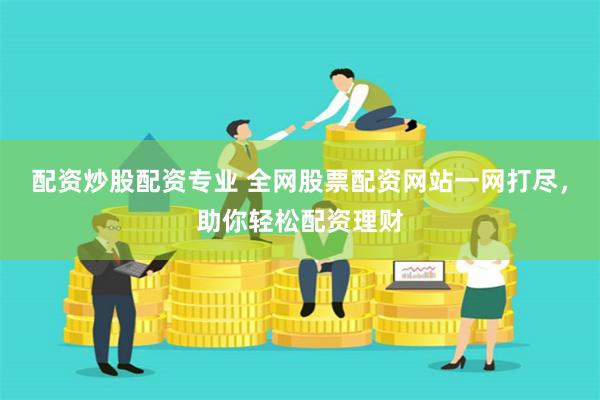 配资炒股配资专业 全网股票配资网站一网打尽，助你轻松配资理财