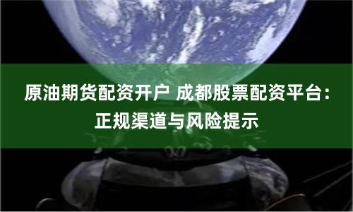 原油期货配资开户 成都股票配资平台：正规渠道与风险提示