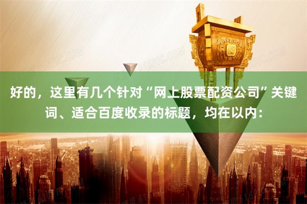 好的，这里有几个针对“网上股票配资公司”关键词、适合百度收录的标题，均在以内：