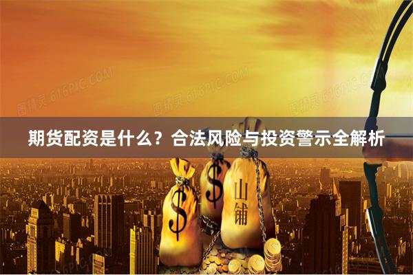 期货配资是什么？合法风险与投资警示全解析