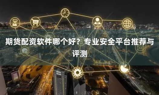 期货配资软件哪个好？专业安全平台推荐与评测