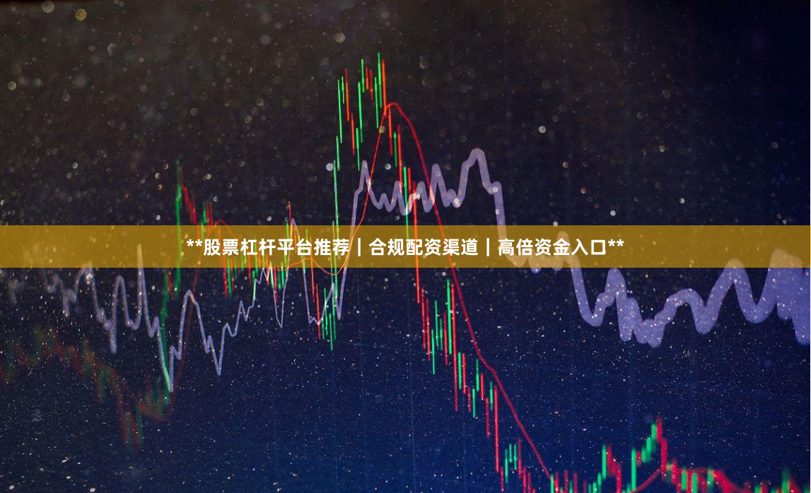 **股票杠杆平台推荐｜合规配资渠道｜高倍资金入口**