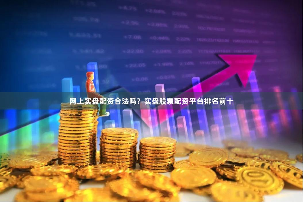 网上实盘配资合法吗？实盘股票配资平台排名前十