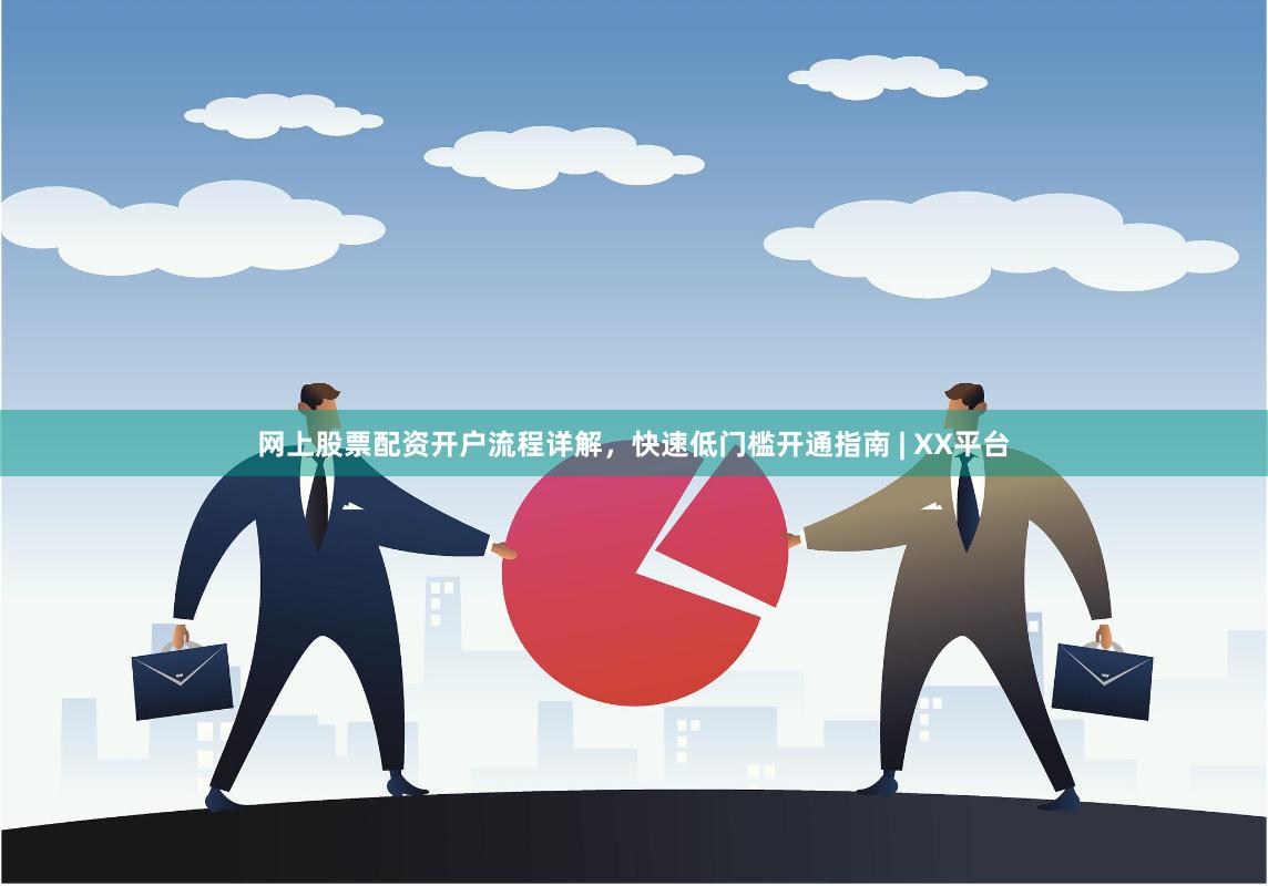 网上股票配资开户流程详解，快速低门槛开通指南 | XX平台
