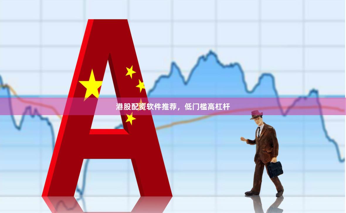 港股配资软件推荐，低门槛高杠杆