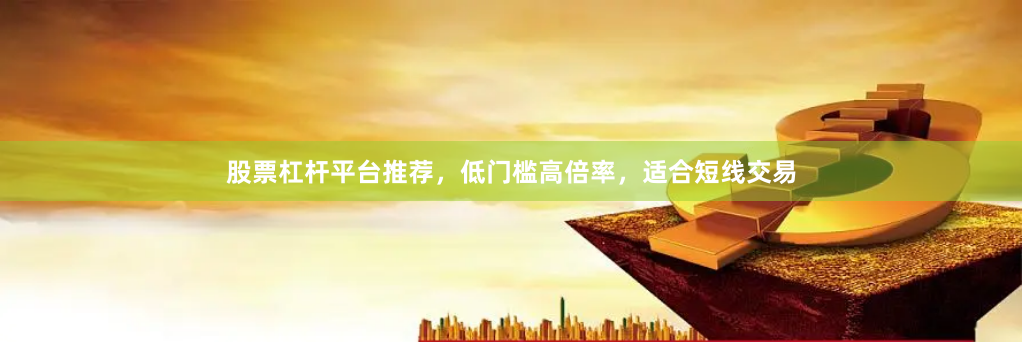 股票杠杆平台推荐，低门槛高倍率，适合短线交易