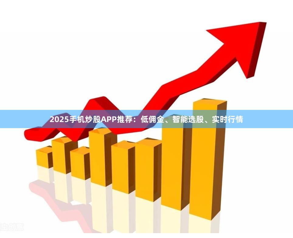 2025手机炒股APP推荐：低佣金、智能选股、实时行情
