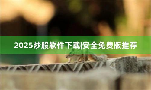 2025炒股软件下载|安全免费版推荐