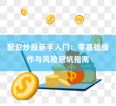 配资炒股新手入门：零基础操作与风险避坑指南