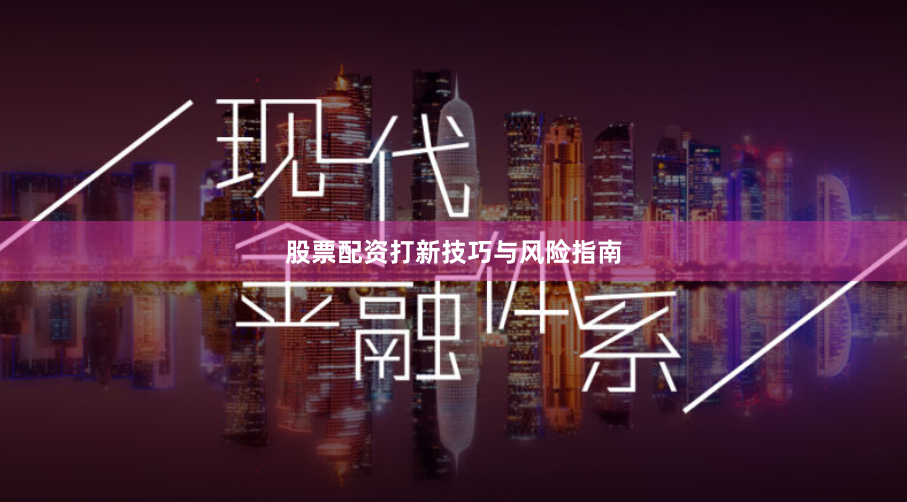 股票配资打新技巧与风险指南