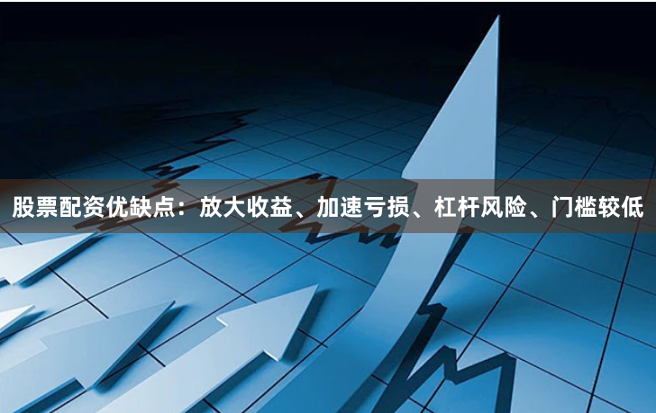 股票配资优缺点：放大收益、加速亏损、杠杆风险、门槛较低