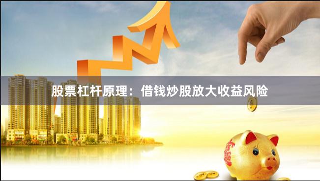 股票杠杆原理：借钱炒股放大收益风险