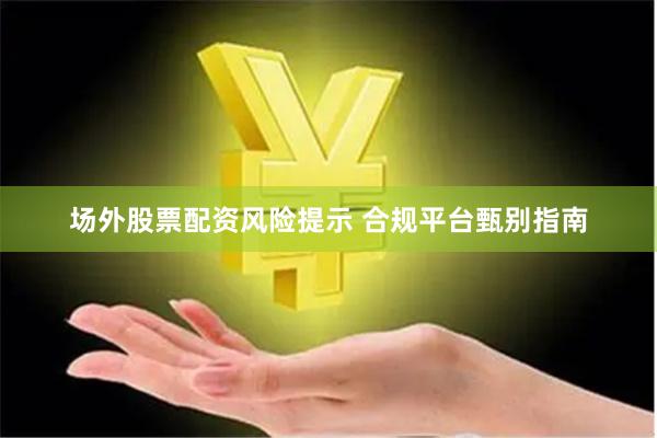 场外股票配资风险提示 合规平台甄别指南