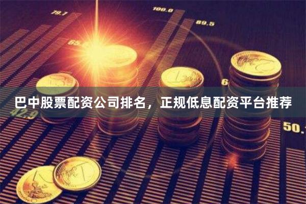 巴中股票配资公司排名，正规低息配资平台推荐
