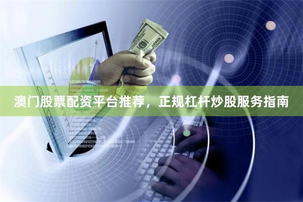 澳门股票配资平台推荐，正规杠杆炒股服务指南