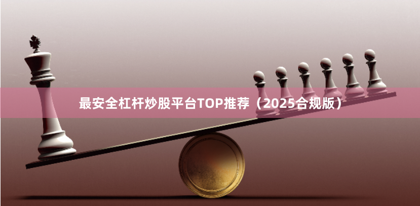 最安全杠杆炒股平台TOP推荐（2025合规版）
