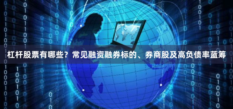 杠杆股票有哪些？常见融资融券标的、券商股及高负债率蓝筹