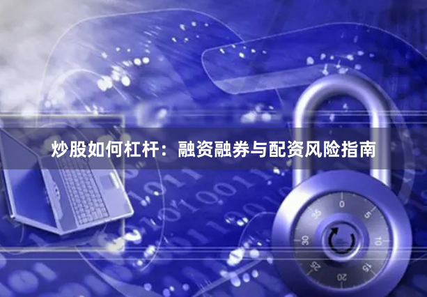 炒股如何杠杆：融资融券与配资风险指南