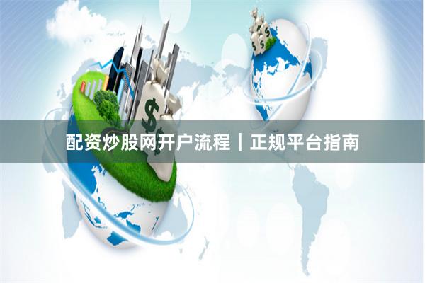 配资炒股网开户流程｜正规平台指南