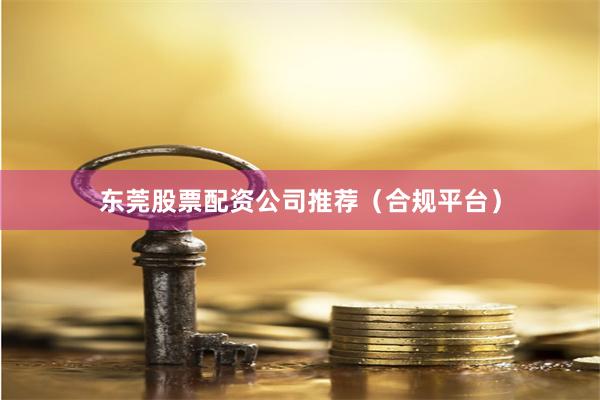东莞股票配资公司推荐（合规平台）