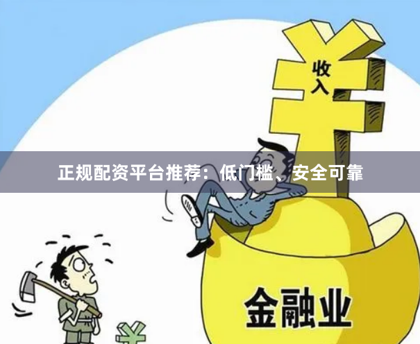 正规配资平台推荐：低门槛、安全可靠