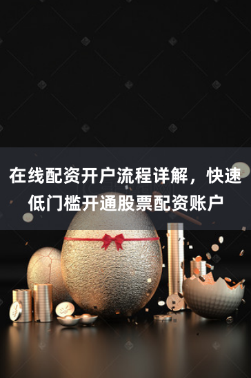 在线配资开户流程详解，快速低门槛开通股票配资账户