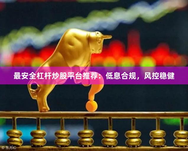 最安全杠杆炒股平台推荐：低息合规，风控稳健