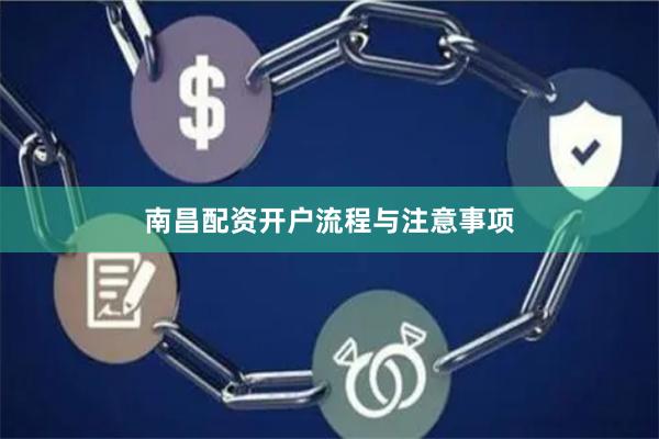 南昌配资开户流程与注意事项