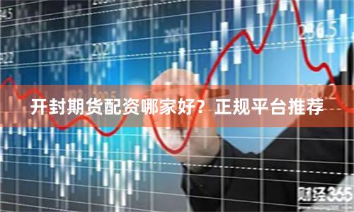 开封期货配资哪家好？正规平台推荐