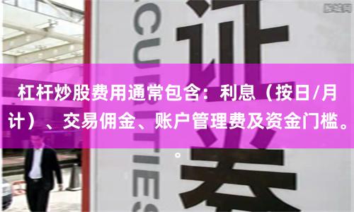 杠杆炒股费用通常包含：利息（按日/月计）、交易佣金、账户管理费及资金门槛。