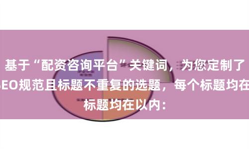 基于“配资咨询平台”关键词，为您定制了符合SEO规范且标题不重复的选题，每个标题均在以内：