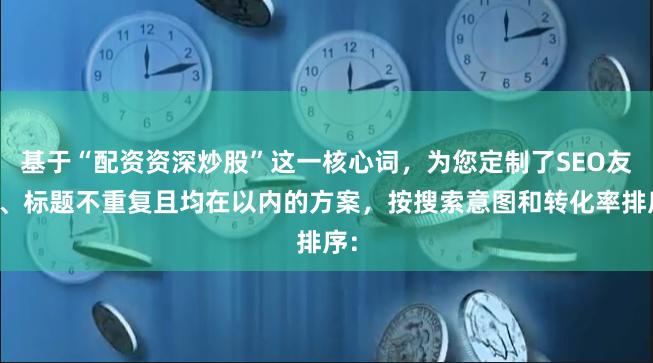 基于“配资资深炒股”这一核心词，为您定制了SEO友好、标题不重复且均在以内的方案，按搜索意图和转化率排序：