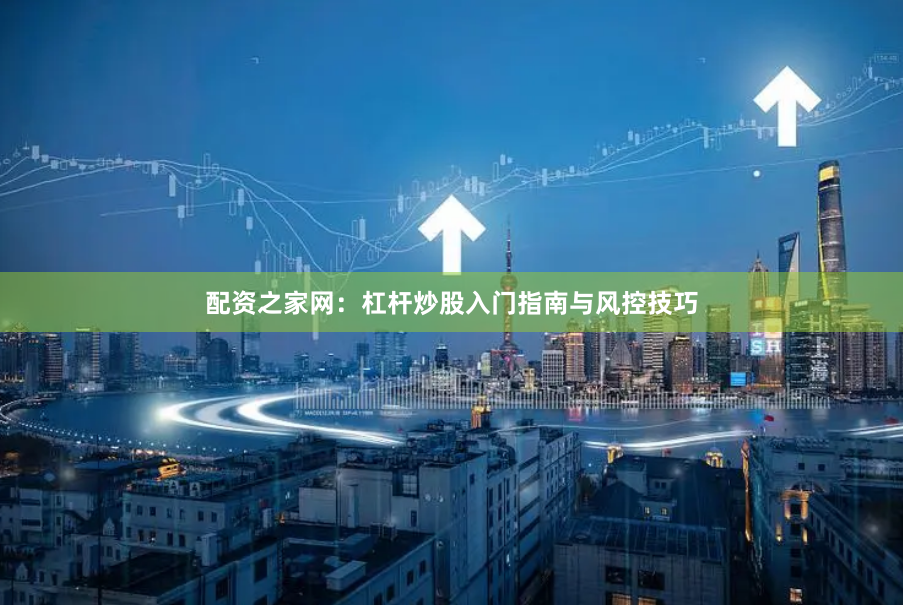 配资之家网：杠杆炒股入门指南与风控技巧