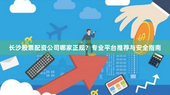 长沙股票配资公司哪家正规？专业平台推荐与安全指南
