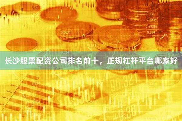 长沙股票配资公司排名前十，正规杠杆平台哪家好